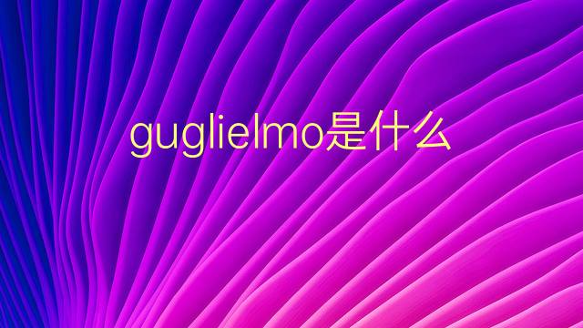 guglielmo是什么意思 guglielmo的翻译、读音、例句、中文解释