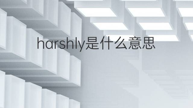 harshly是什么意思 harshly的翻译、读音、例句、中文解释