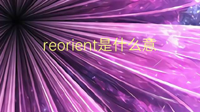 reorient是什么意思 reorient的翻译、读音、例句、中文解释