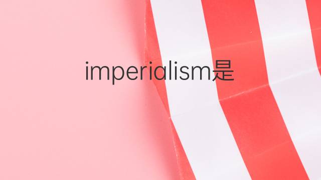 imperialism是什么意思 imperialism的翻译、读音、例句、中文解释