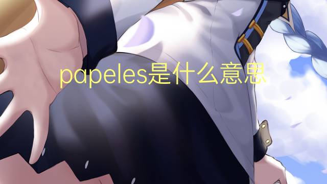 papeles是什么意思 papeles的翻译、读音、例句、中文解释