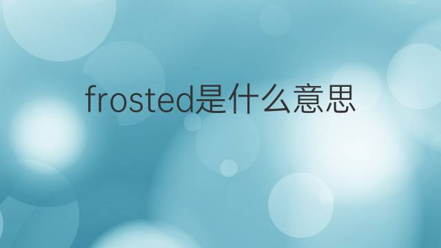 frosted是什么意思 frosted的翻译、读音、例句、中文解释