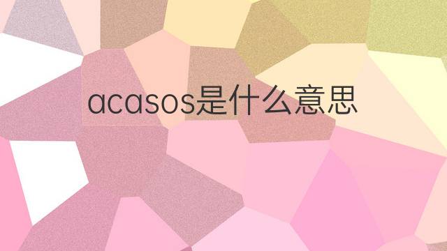 acasos是什么意思 acasos的翻译、读音、例句、中文解释