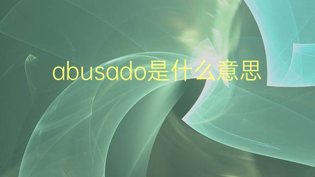 abusado是什么意思 abusado的翻译、读音、例句、中文解释