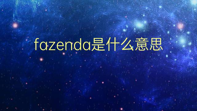 fazenda是什么意思 fazenda的翻译、读音、例句、中文解释