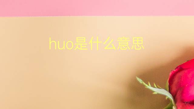 huo是什么意思 huo的翻译、读音、例句、中文解释