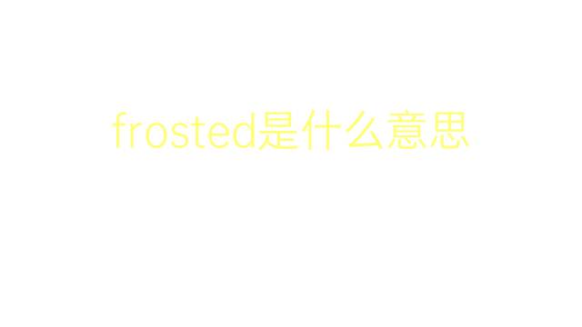 frosted是什么意思 frosted的翻译、读音、例句、中文解释