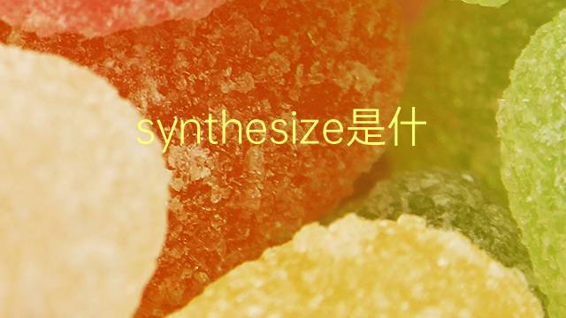 synthesize是什么意思 synthesize的翻译、读音、例句、中文解释