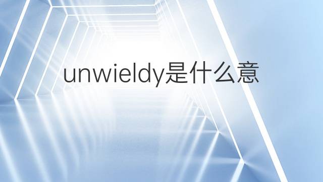 unwieldy是什么意思 unwieldy的翻译、读音、例句、中文解释