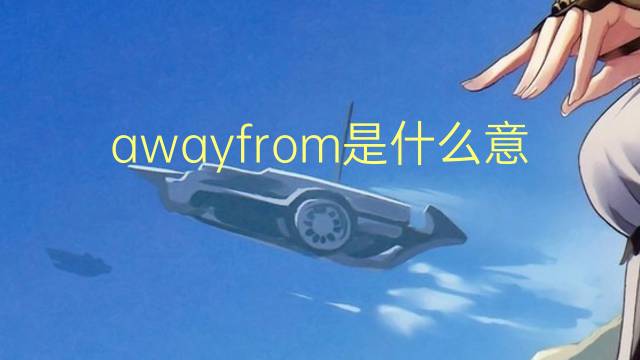 awayfrom是什么意思 awayfrom的翻译、读音、例句、中文解释