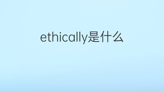 ethically是什么意思 ethically的翻译、读音、例句、中文解释