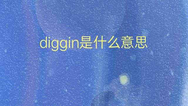 diggin是什么意思 diggin的翻译、读音、例句、中文解释