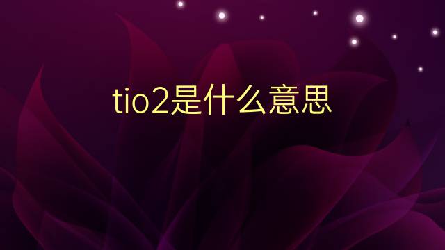 tio2是什么意思 tio2的翻译、读音、例句、中文解释