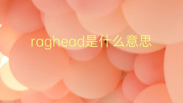 raghead是什么意思 raghead的翻译、读音、例句、中文解释