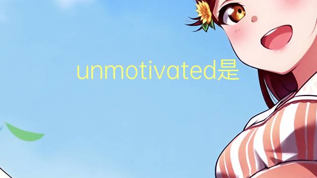 unmotivated是什么意思 unmotivated的翻译、读音、例句、中文解释