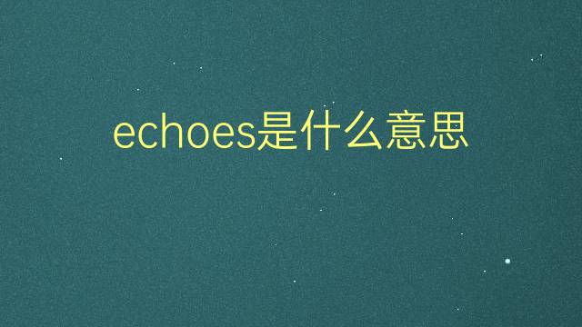 echoes是什么意思 echoes的翻译、读音、例句、中文解释