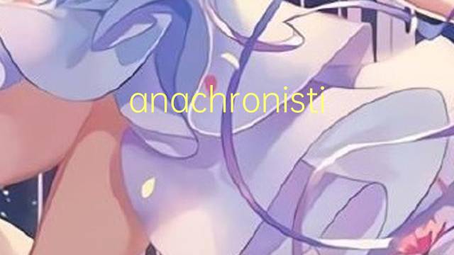 anachronistic是什么意思 anachronistic的翻译、读音、例句、中文解释