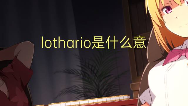 lothario是什么意思 lothario的翻译、读音、例句、中文解释