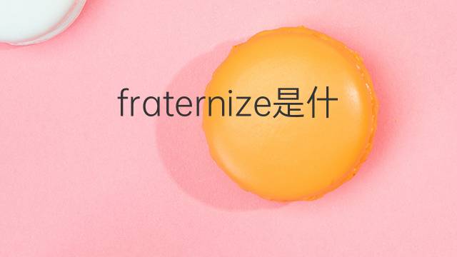 fraternize是什么意思 fraternize的翻译、读音、例句、中文解释