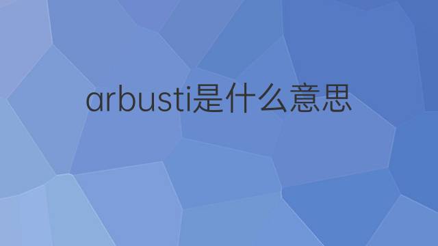 arbusti是什么意思 arbusti的翻译、读音、例句、中文解释