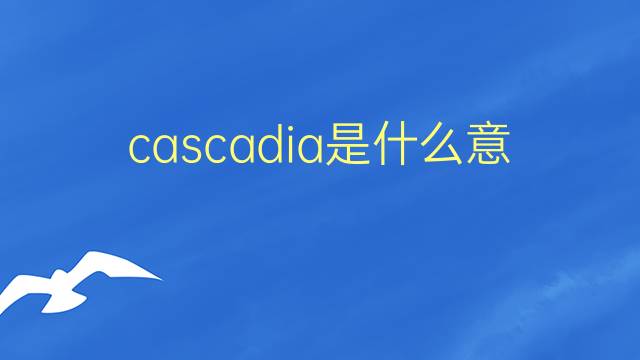 cascadia是什么意思 英文名cascadia的翻译、发音、来源