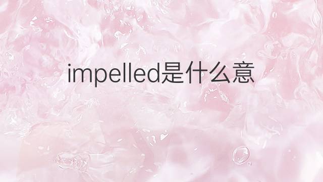 impelled是什么意思 impelled的翻译、读音、例句、中文解释