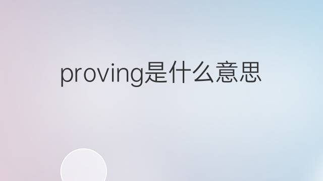 proving是什么意思 proving的翻译、读音、例句、中文解释