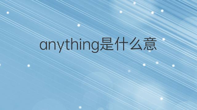 anything是什么意思 anything的翻译、读音、例句、中文解释