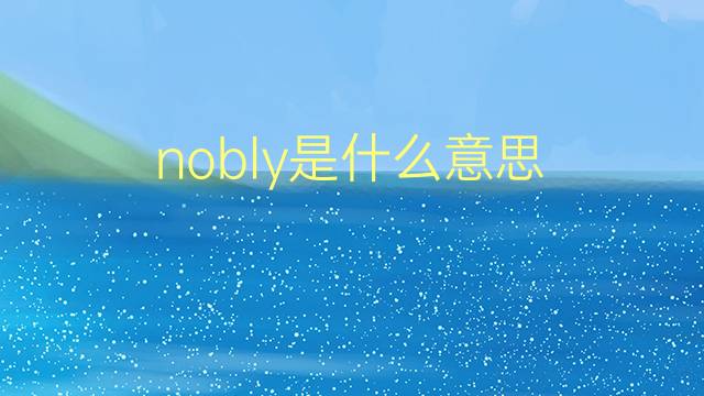 nobly是什么意思 nobly的翻译、读音、例句、中文解释