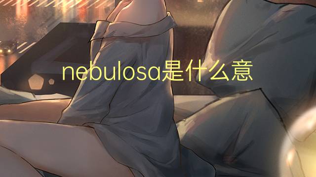 nebulosa是什么意思 nebulosa的翻译、读音、例句、中文解释