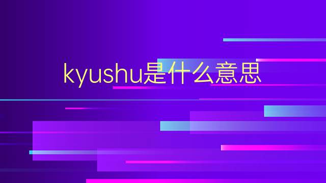 kyushu是什么意思 kyushu的翻译、读音、例句、中文解释