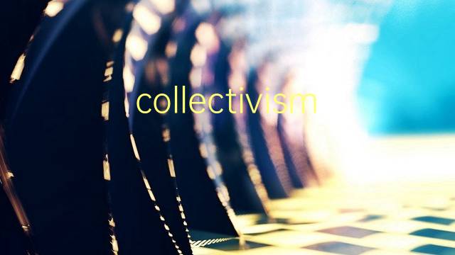 collectivism是什么意思 collectivism的翻译、读音、例句、中文解释