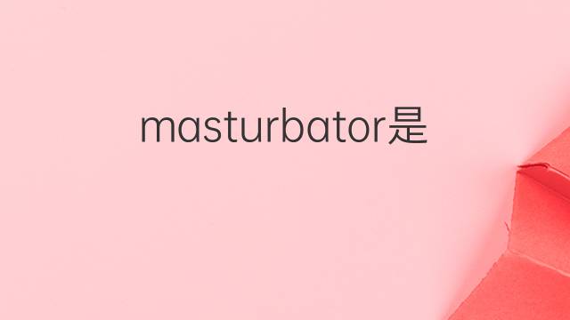 masturbator是什么意思 masturbator的翻译、读音、例句、中文解释