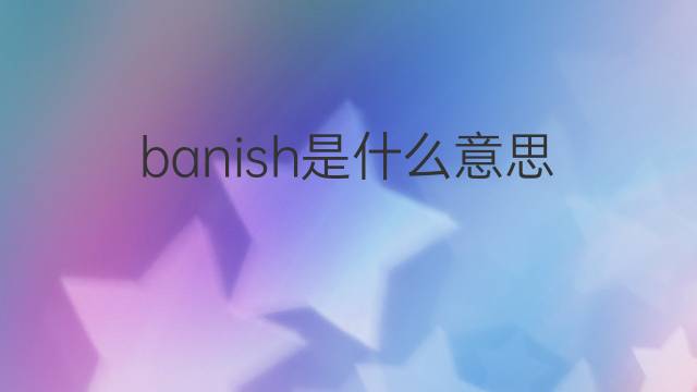 banish是什么意思 banish的翻译、读音、例句、中文解释