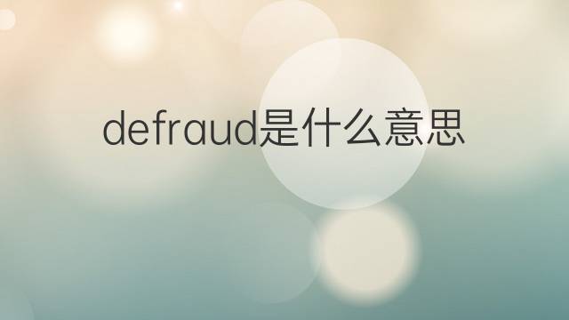 defraud是什么意思 defraud的翻译、读音、例句、中文解释