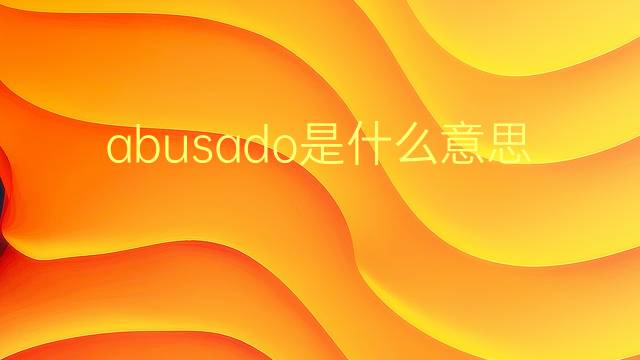 abusado是什么意思 abusado的翻译、读音、例句、中文解释