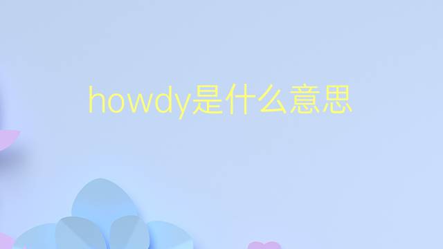 howdy是什么意思 howdy的翻译、读音、例句、中文解释