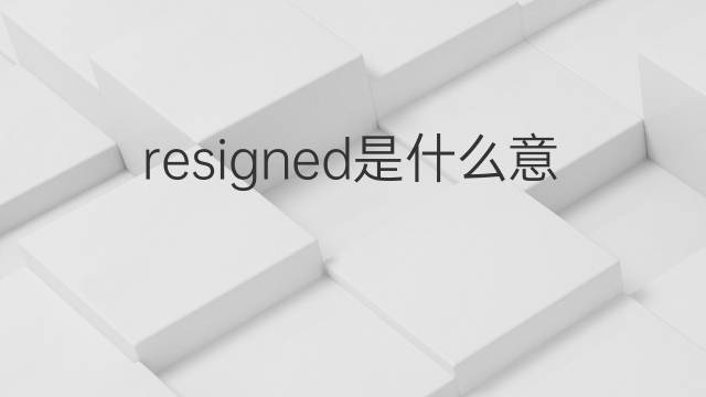 resigned是什么意思 resigned的翻译、读音、例句、中文解释