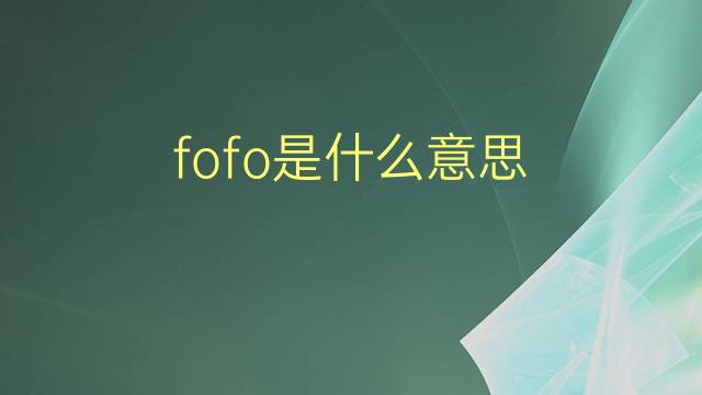 fofo是什么意思 fofo的翻译、读音、例句、中文解释