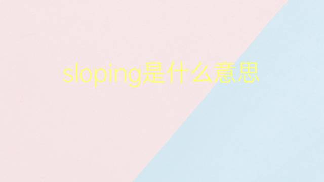 sloping是什么意思 sloping的翻译、读音、例句、中文解释