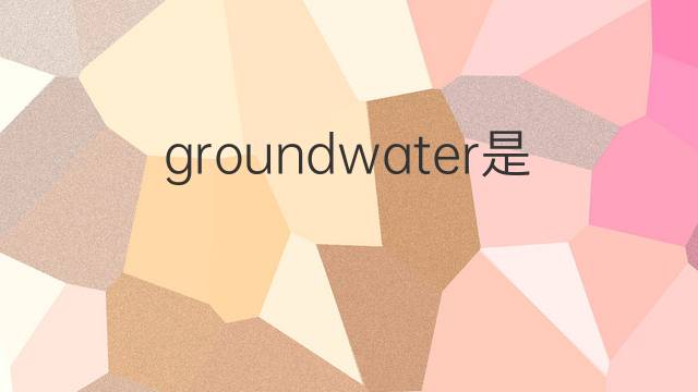 groundwater是什么意思 groundwater的翻译、读音、例句、中文解释