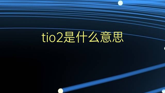 tio2是什么意思 tio2的翻译、读音、例句、中文解释