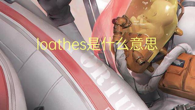 loathes是什么意思 loathes的翻译、读音、例句、中文解释