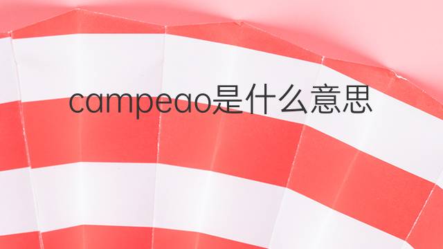 campeao是什么意思 campeao的翻译、读音、例句、中文解释