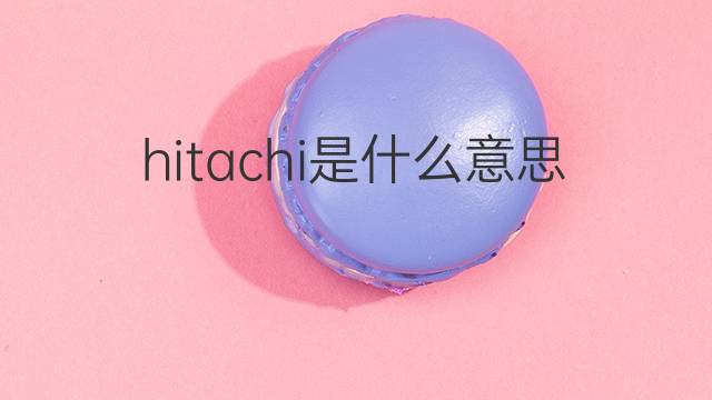 hitachi是什么意思 hitachi的翻译、读音、例句、中文解释