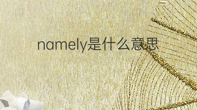 namely是什么意思 namely的翻译、读音、例句、中文解释