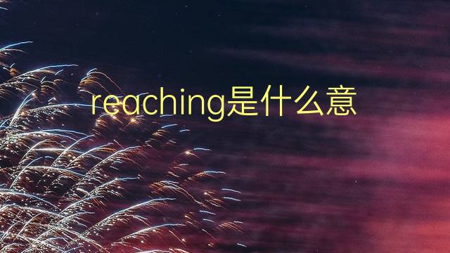 reaching是什么意思 reaching的翻译、读音、例句、中文解释