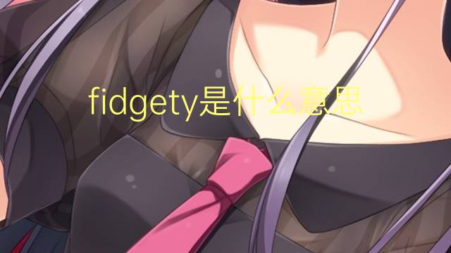 fidgety是什么意思 fidgety的翻译、读音、例句、中文解释