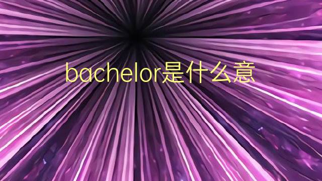 bachelor是什么意思 bachelor的翻译、读音、例句、中文解释