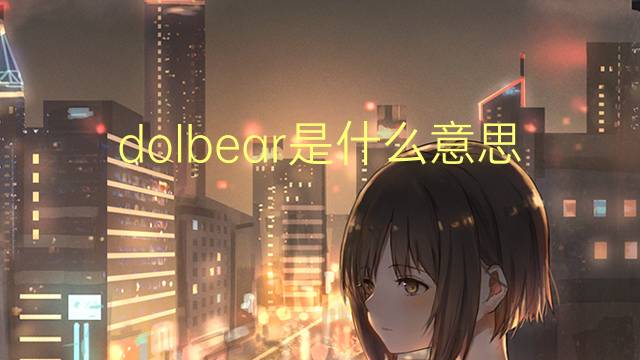 dolbear是什么意思 英文名dolbear的翻译、发音、来源